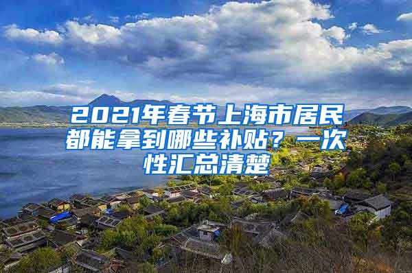 2021年春节上海市居民都能拿到哪些补贴？一次性汇总清楚