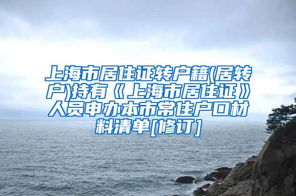 上海市居住证转户籍(居转户)持有《上海市居住证》人员申办本市常住户口材料清单[修订]