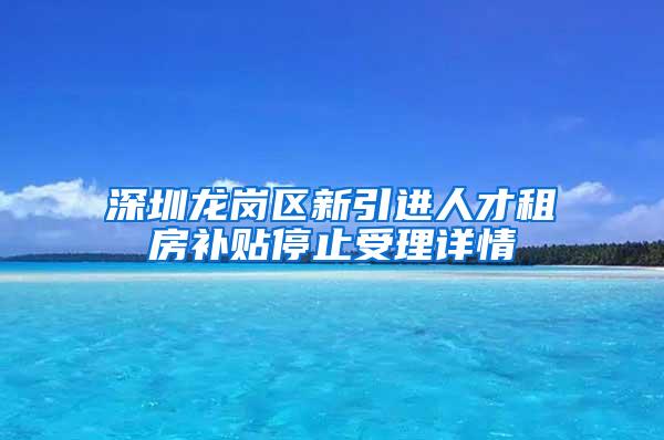 深圳龙岗区新引进人才租房补贴停止受理详情