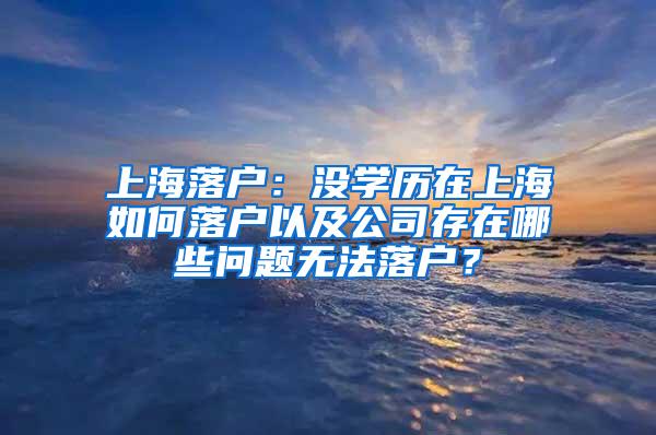 上海落户：没学历在上海如何落户以及公司存在哪些问题无法落户？