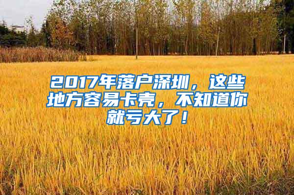 2017年落户深圳，这些地方容易卡壳，不知道你就亏大了！