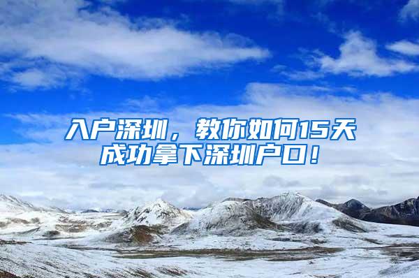 入户深圳，教你如何15天成功拿下深圳户口！