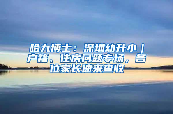 哈九博士：深圳幼升小｜户籍、住房问题专场，各位家长速来查收