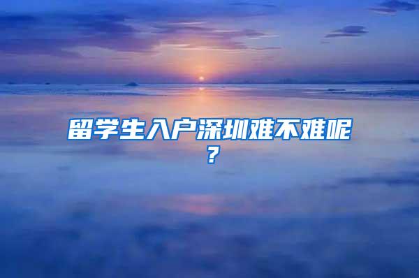 留学生入户深圳难不难呢？