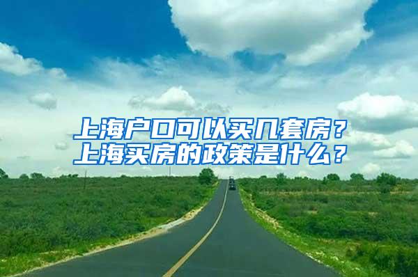 上海户口可以买几套房？上海买房的政策是什么？