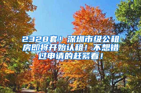 2328套！深圳市级公租房即将开始认租！不想错过申请的赶紧看！