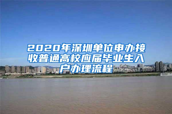 2020年深圳单位申办接收普通高校应届毕业生入户办理流程