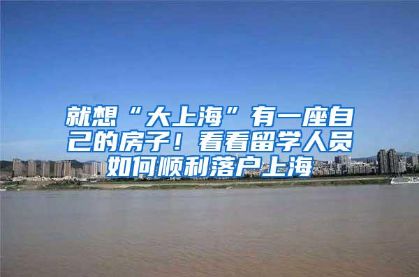 就想“大上海”有一座自己的房子！看看留学人员如何顺利落户上海
