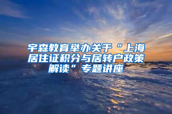 宇森教育举办关于“上海居住证积分与居转户政策解读”专题讲座