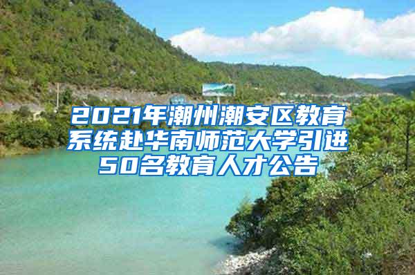 2021年潮州潮安区教育系统赴华南师范大学引进50名教育人才公告