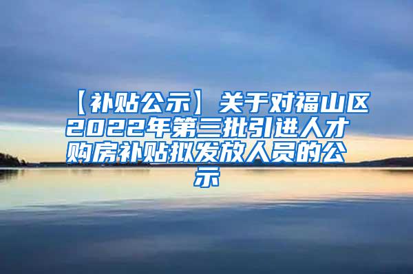 【补贴公示】关于对福山区2022年第三批引进人才购房补贴拟发放人员的公示