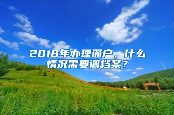 2018年办理深户，什么情况需要调档案？