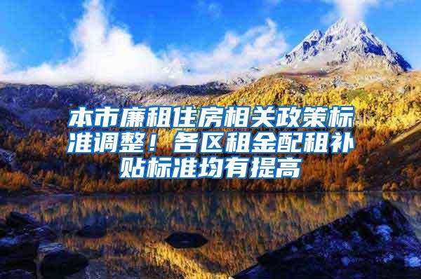 本市廉租住房相关政策标准调整！各区租金配租补贴标准均有提高