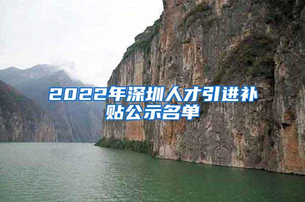 2022年深圳人才引进补贴公示名单