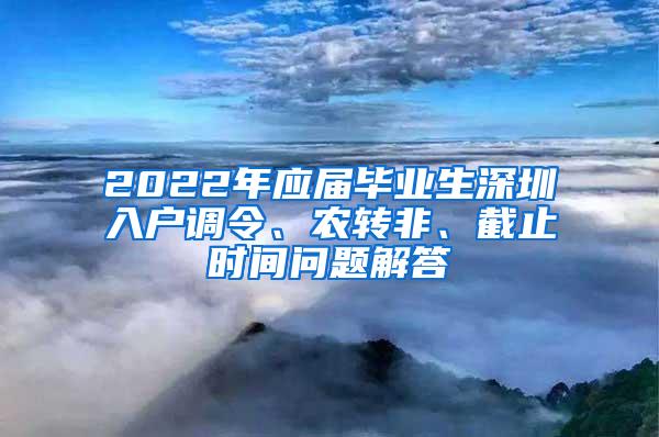 2022年应届毕业生深圳入户调令、农转非、截止时间问题解答