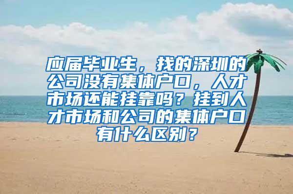 应届毕业生，找的深圳的公司没有集体户口，人才市场还能挂靠吗？挂到人才市场和公司的集体户口有什么区别？