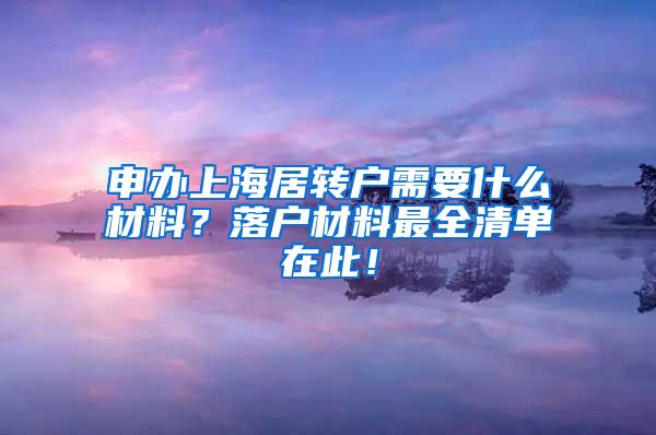 申办上海居转户需要什么材料？落户材料最全清单在此！