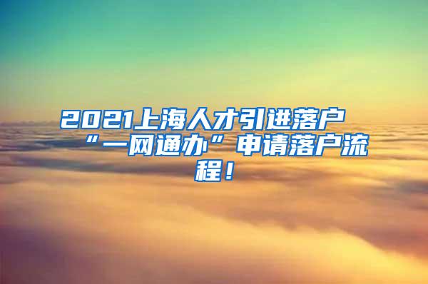 2021上海人才引进落户“一网通办”申请落户流程！