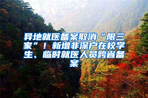 异地就医备案取消“限三家”！新增非深户在校学生、临时就医人员跨省备案