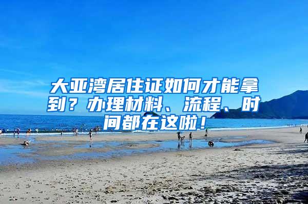 大亚湾居住证如何才能拿到？办理材料、流程、时间都在这啦！