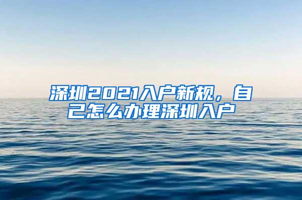 深圳2021入户新规，自己怎么办理深圳入户