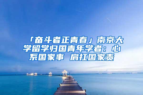 「奋斗者正青春」南京大学留学归国青年学者：心系国家事 肩扛国家责