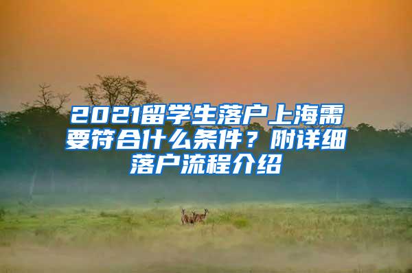 2021留学生落户上海需要符合什么条件？附详细落户流程介绍