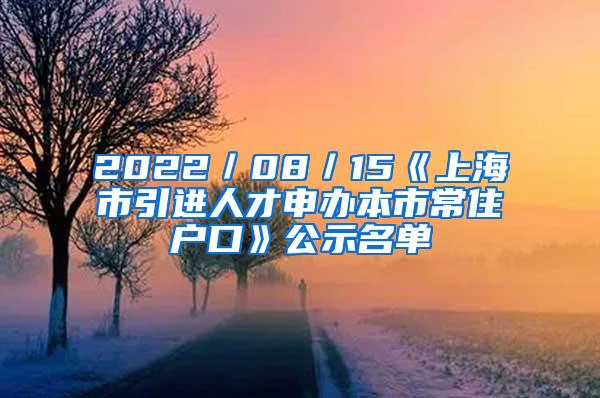 2022／08／15《上海市引进人才申办本市常住户口》公示名单