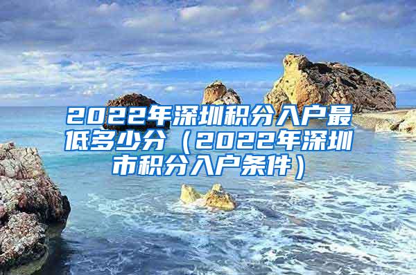 2022年深圳积分入户最低多少分（2022年深圳市积分入户条件）