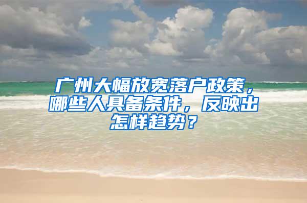 广州大幅放宽落户政策，哪些人具备条件，反映出怎样趋势？