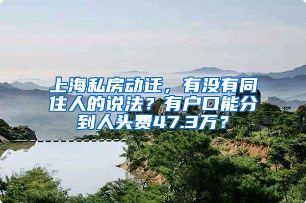 上海私房动迁，有没有同住人的说法？有户口能分到人头费47.3万？