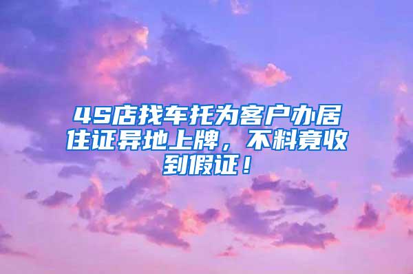 4S店找车托为客户办居住证异地上牌，不料竟收到假证！