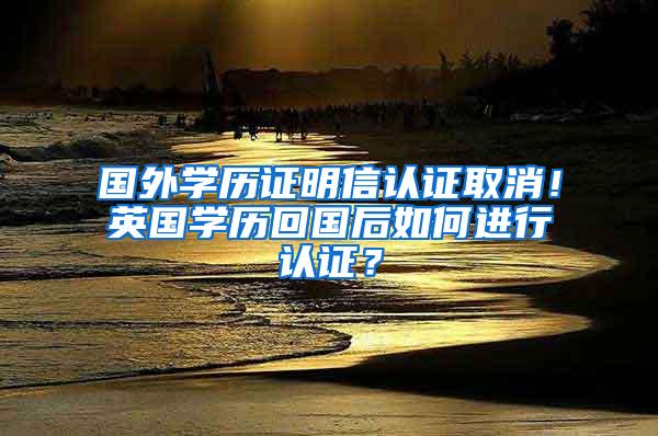 国外学历证明信认证取消！英国学历回国后如何进行认证？