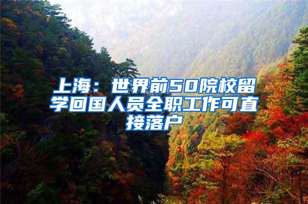 上海：世界前50院校留学回国人员全职工作可直接落户