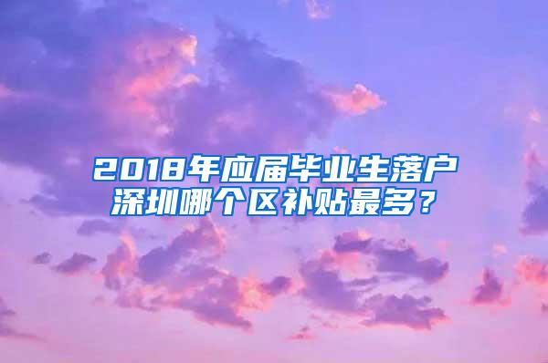 2018年应届毕业生落户深圳哪个区补贴最多？