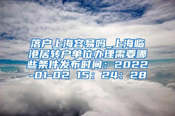 落户上海容易吗_上海临港居转户单位办理需要哪些条件发布时间：2022-01-02 15：24：28