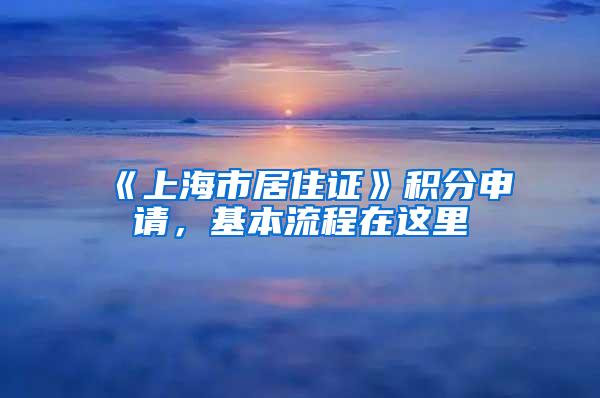 《上海市居住证》积分申请，基本流程在这里