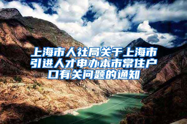 上海市人社局关于上海市引进人才申办本市常住户口有关问题的通知