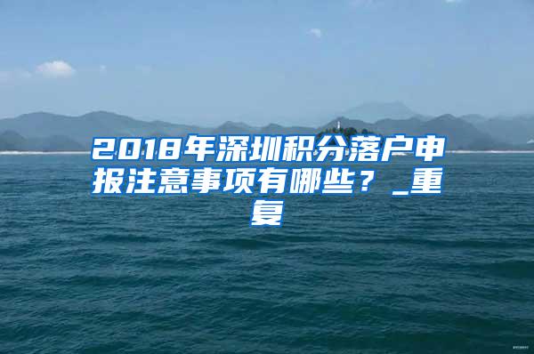 2018年深圳积分落户申报注意事项有哪些？_重复