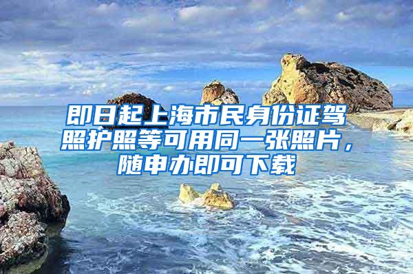 即日起上海市民身份证驾照护照等可用同一张照片，随申办即可下载