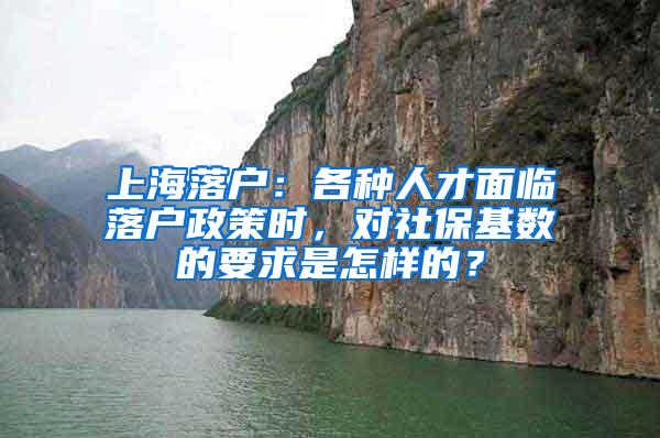 上海落户：各种人才面临落户政策时，对社保基数的要求是怎样的？