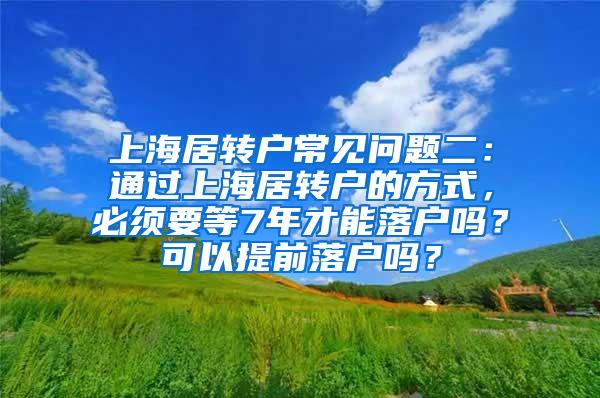 上海居转户常见问题二：通过上海居转户的方式，必须要等7年才能落户吗？可以提前落户吗？