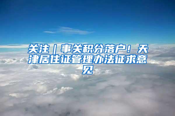 关注｜事关积分落户！天津居住证管理办法征求意见