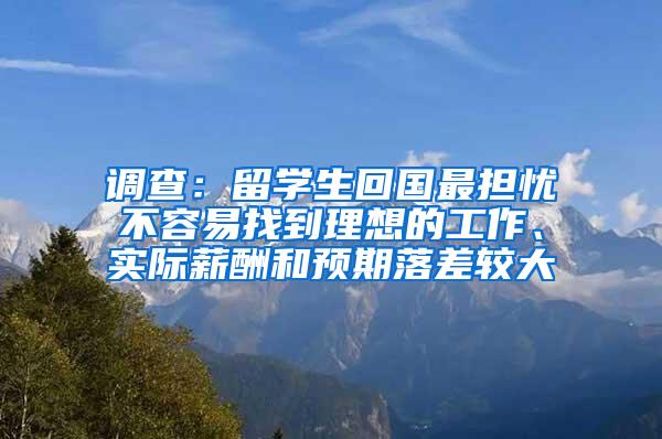 调查：留学生回国最担忧不容易找到理想的工作、实际薪酬和预期落差较大