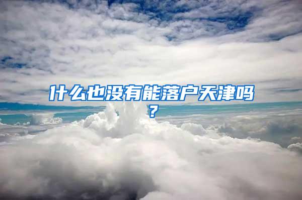 什么也没有能落户天津吗？