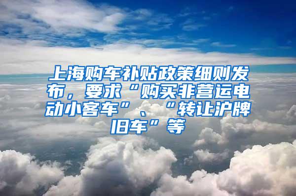 上海购车补贴政策细则发布，要求“购买非营运电动小客车”、“转让沪牌旧车”等