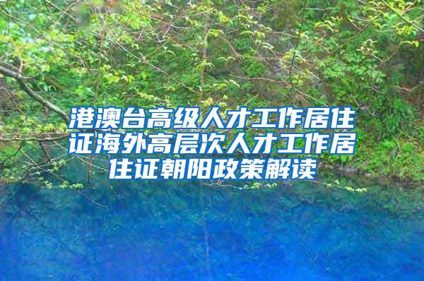 港澳台高级人才工作居住证海外高层次人才工作居住证朝阳政策解读