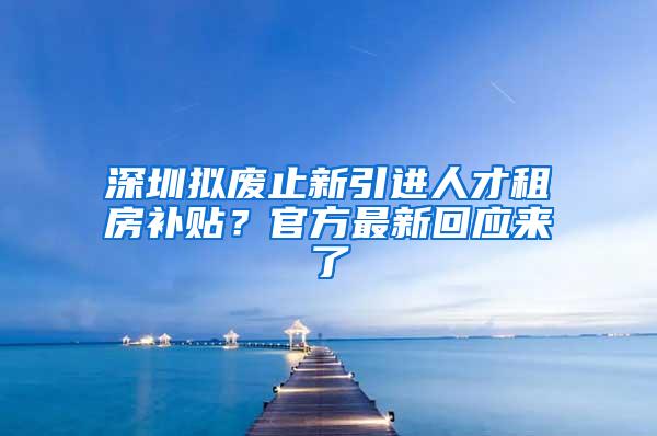 深圳拟废止新引进人才租房补贴？官方最新回应来了