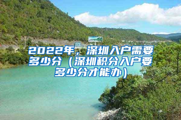 2022年，深圳入户需要多少分（深圳积分入户要多少分才能办）