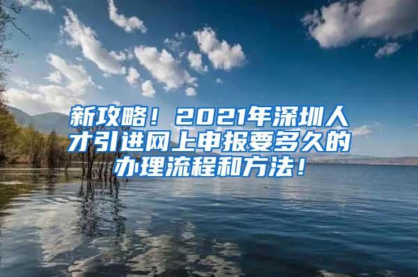 新攻略！2021年深圳人才引进网上申报要多久的办理流程和方法！